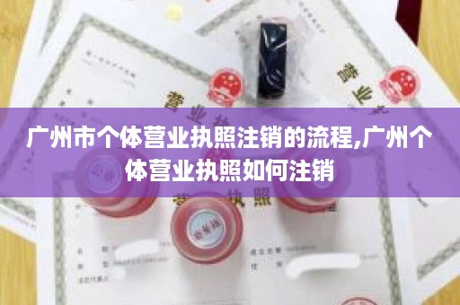 广州市个体营业执照注销的流程,广州个体营业执照如何注销
