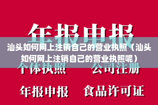 汕头如何网上注销自己的营业执照（汕头如何网上注销自己的营业执照呢）