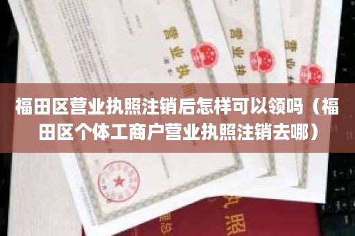 福田区营业执照注销后怎样可以领吗（福田区个体工商户营业执照注销去哪）