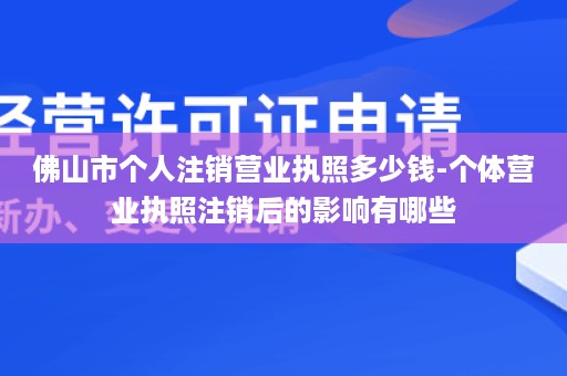佛山市个人注销营业执照多少钱-个体营业执照注销后的影响有哪些