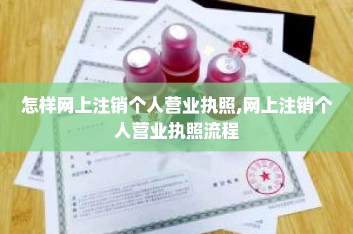 怎样网上注销个人营业执照,网上注销个人营业执照流程