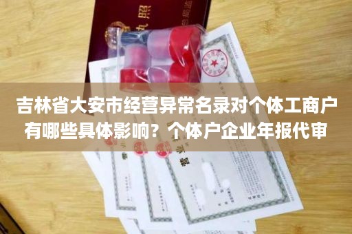 吉林省大安市经营异常名录对个体工商户有哪些具体影响？个体户企业年报代审