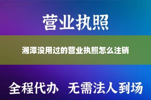 湘潭没用过的营业执照怎么注销