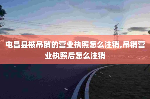 屯昌县被吊销的营业执照怎么注销,吊销营业执照后怎么注销