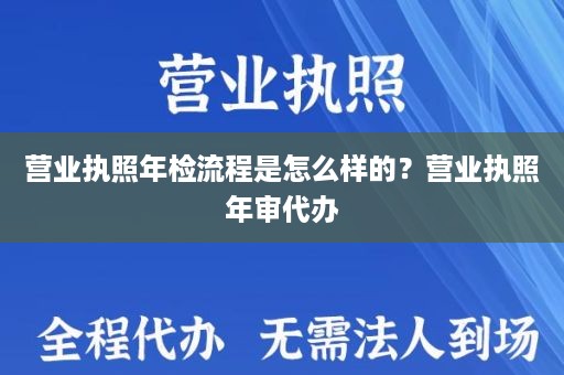 营业执照年检流程是怎么样的？营业执照年审代办