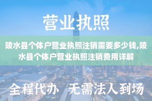 陵水县个体户营业执照注销需要多少钱,陵水县个体户营业执照注销费用详解