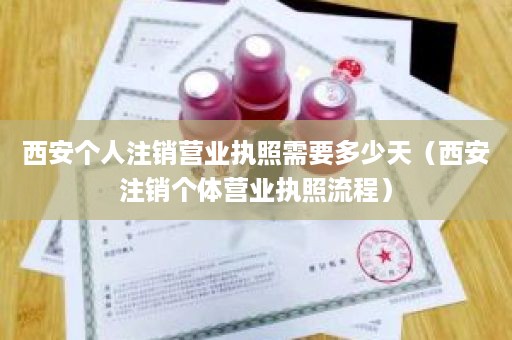 西安个人注销营业执照需要多少天（西安注销个体营业执照流程）