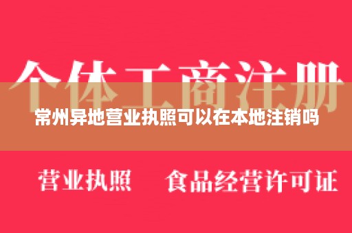 常州异地营业执照可以在本地注销吗