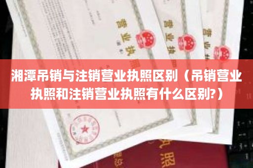 湘潭吊销与注销营业执照区别（吊销营业执照和注销营业执照有什么区别?）
