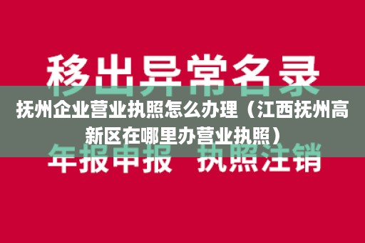 抚州企业营业执照怎么办理（江西抚州高新区在哪里办营业执照）