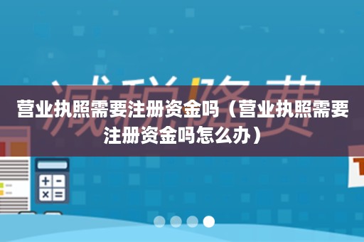 营业执照需要注册资金吗（营业执照需要注册资金吗怎么办）