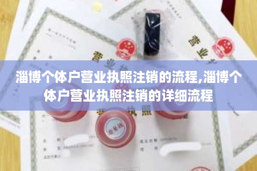 淄博个体户营业执照注销的流程,淄博个体户营业执照注销的详细流程