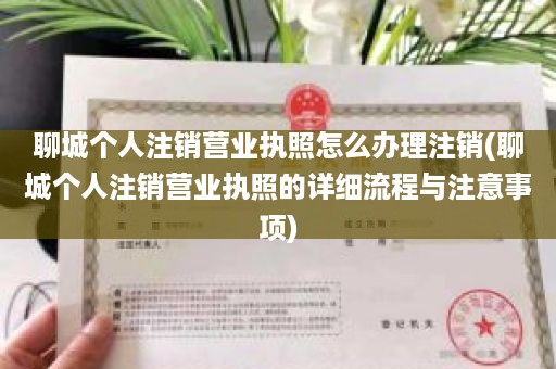 聊城个人注销营业执照怎么办理注销(聊城个人注销营业执照的详细流程与注意事项)