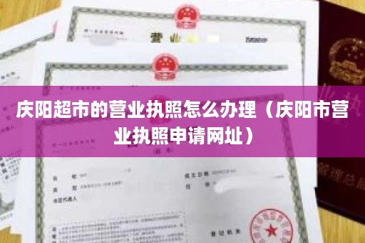 庆阳超市的营业执照怎么办理（庆阳市营业执照申请网址）