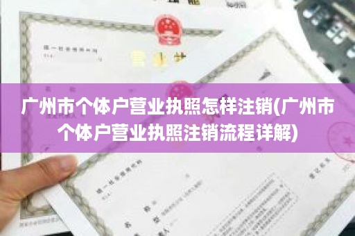 广州市个体户营业执照怎样注销(广州市个体户营业执照注销流程详解)