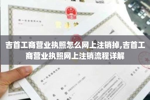 吉首工商营业执照怎么网上注销掉,吉首工商营业执照网上注销流程详解