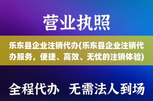 乐东县企业注销代办(乐东县企业注销代办服务，便捷、高效、无忧的注销体验)