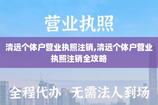 清远个体户营业执照注销,清远个体户营业执照注销全攻略