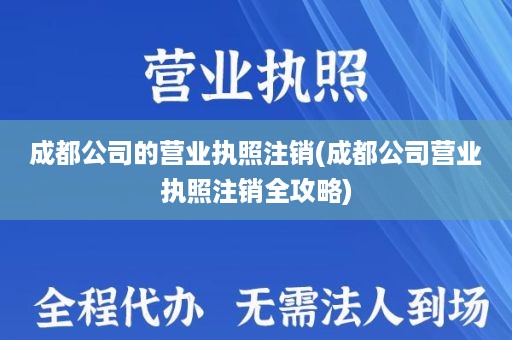 成都公司的营业执照注销(成都公司营业执照注销全攻略)