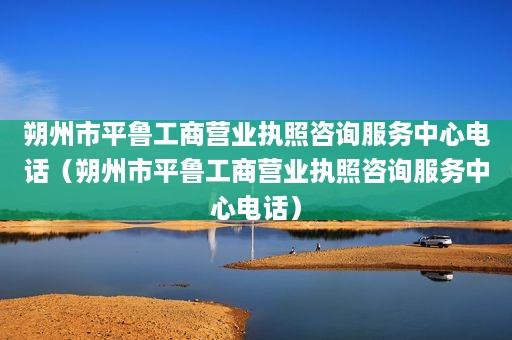 朔州市平鲁工商营业执照咨询服务中心电话（朔州市平鲁工商营业执照咨询服务中心电话）