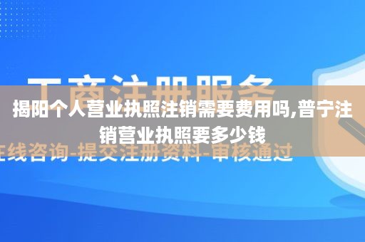 揭阳个人营业执照注销需要费用吗,普宁注销营业执照要多少钱