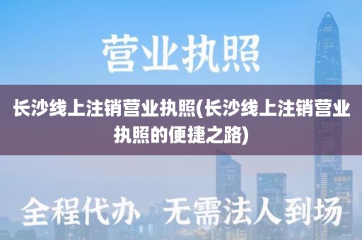 长沙线上注销营业执照(长沙线上注销营业执照的便捷之路)
