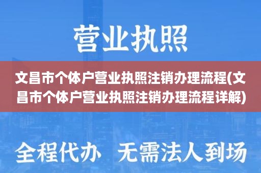 文昌市个体户营业执照注销办理流程(文昌市个体户营业执照注销办理流程详解)