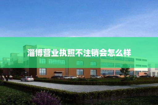 淄博营业执照不注销会怎么样