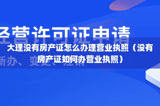 大理没有房产证怎么办理营业执照（没有房产证如何办营业执照）