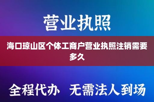 海口琼山区个体工商户营业执照注销需要多久
