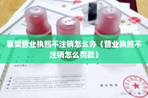 襄樊营业执照不注销怎么办（营业执照不注销怎么罚款）