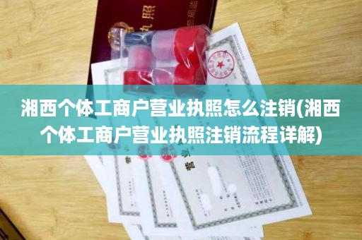 湘西个体工商户营业执照怎么注销(湘西个体工商户营业执照注销流程详解)