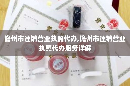 儋州市注销营业执照代办,儋州市注销营业执照代办服务详解