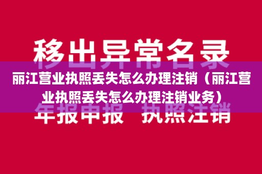 丽江营业执照丢失怎么办理注销（丽江营业执照丢失怎么办理注销业务）