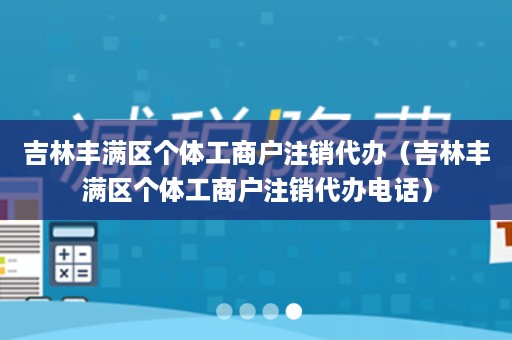 吉林丰满区个体工商户注销代办（吉林丰满区个体工商户注销代办电话）