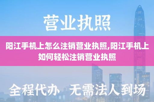 阳江手机上怎么注销营业执照,阳江手机上如何轻松注销营业执照
