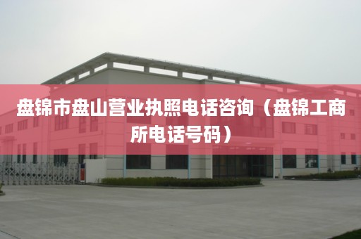 盘锦市盘山营业执照电话咨询（盘锦工商所电话号码）
