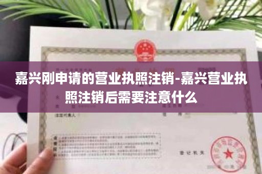 嘉兴刚申请的营业执照注销-嘉兴营业执照注销后需要注意什么