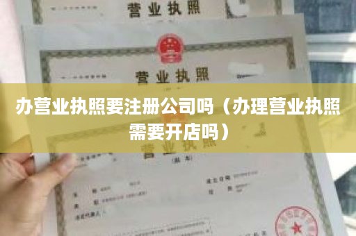 办营业执照要注册公司吗（办理营业执照需要开店吗）