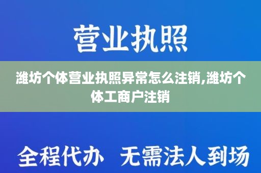 潍坊个体营业执照异常怎么注销,潍坊个体工商户注销