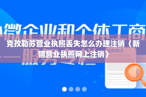 克孜勒苏营业执照丢失怎么办理注销（新疆营业执照网上注销）