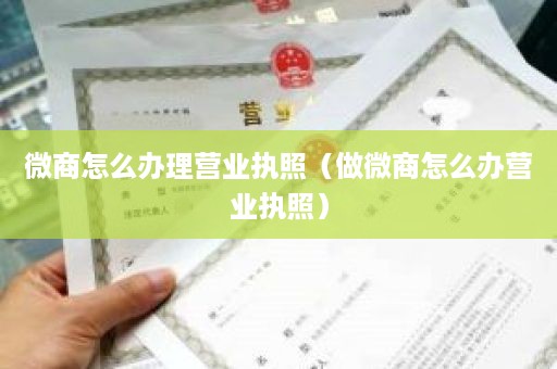 微商怎么办理营业执照（做微商怎么办营业执照）