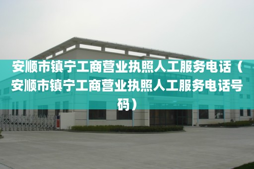 安顺市镇宁工商营业执照人工服务电话（安顺市镇宁工商营业执照人工服务电话号码）