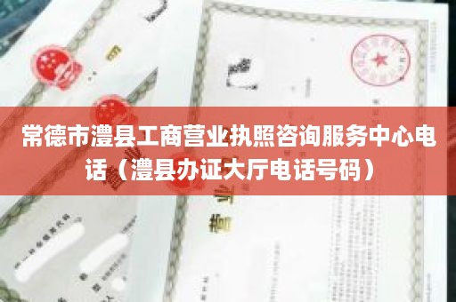 常德市澧县工商营业执照咨询服务中心电话（澧县办证大厅电话号码）