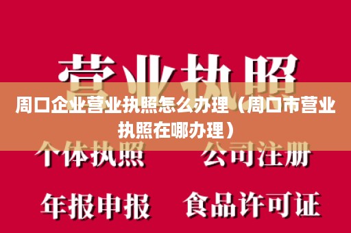 周口企业营业执照怎么办理（周口市营业执照在哪办理）