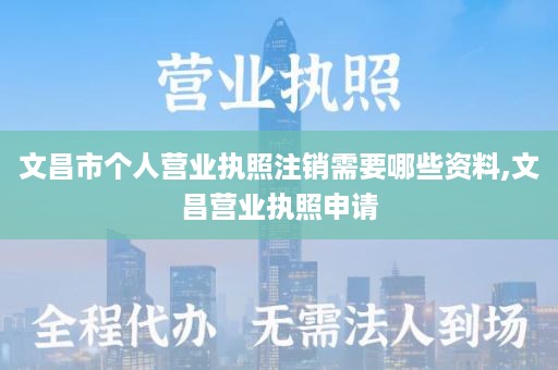 文昌市个人营业执照注销需要哪些资料,文昌营业执照申请