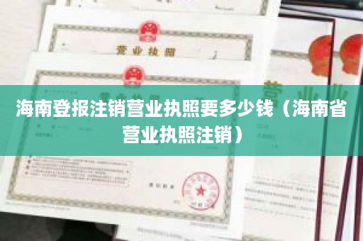 海南登报注销营业执照要多少钱（海南省营业执照注销）