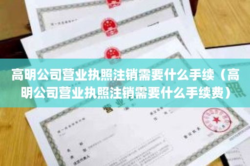 高明公司营业执照注销需要什么手续（高明公司营业执照注销需要什么手续费）