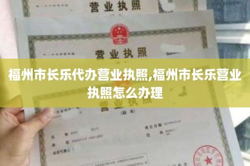 福州市长乐代办营业执照,福州市长乐营业执照怎么办理