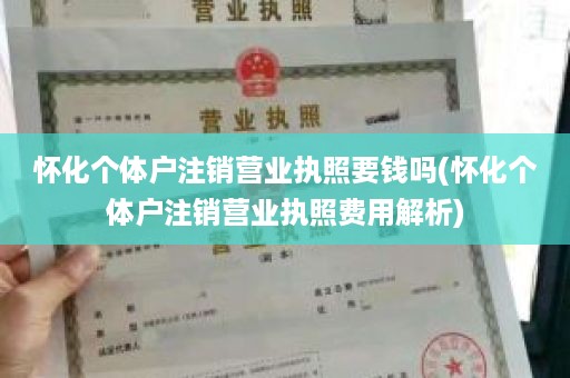怀化个体户注销营业执照要钱吗(怀化个体户注销营业执照费用解析)
